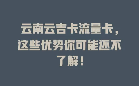 云南云吉卡流量卡，这些优势你可能还不了解！