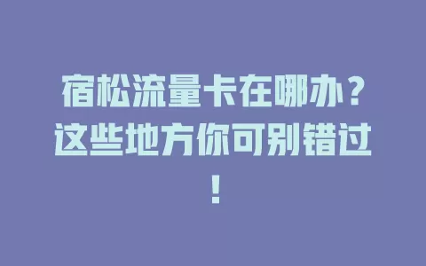 宿松流量卡在哪办？这些地方你可别错过！