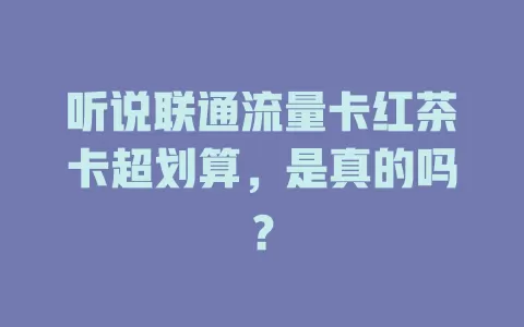 听说联通流量卡红茶卡超划算，是真的吗？