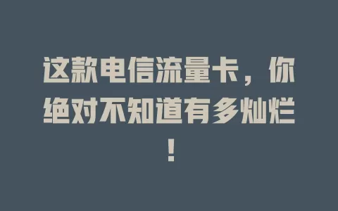 这款电信流量卡，你绝对不知道有多灿烂！