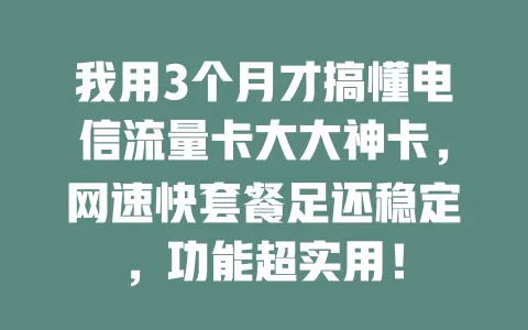 我用3个月才搞懂电信流量卡大大神卡，网速快套餐足还稳定，功能超实用！