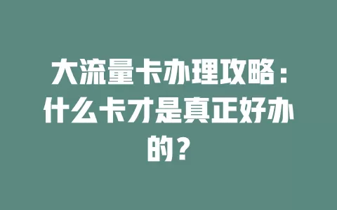 大流量卡办理攻略：什么卡才是真正好办的？