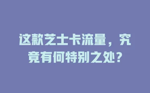 这款芝士卡流量，究竟有何特别之处？