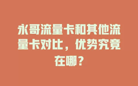 永哥流量卡和其他流量卡对比，优势究竟在哪？