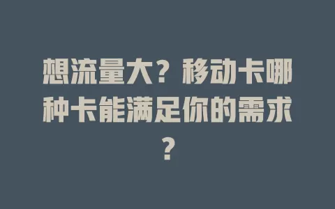 想流量大？移动卡哪种卡能满足你的需求？