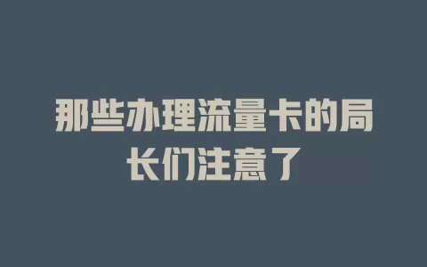 那些办理流量卡的局长们注意了