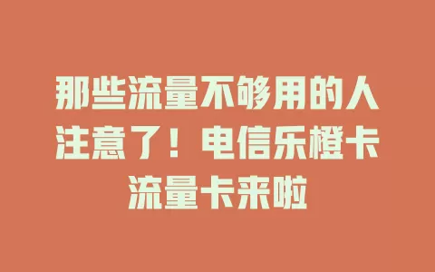 那些流量不够用的人注意了！电信乐橙卡流量卡来啦