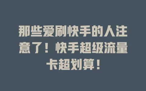 那些爱刷快手的人注意了！快手超级流量卡超划算！