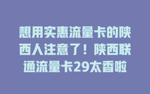 想用实惠流量卡的陕西人注意了！陕西联通流量卡29太香啦