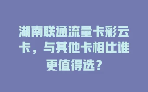 湖南联通流量卡彩云卡，与其他卡相比谁更值得选？