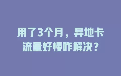 用了3个月，异地卡流量好慢咋解决？