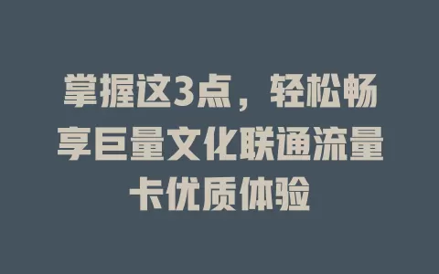 掌握这3点，轻松畅享巨量文化联通流量卡优质体验