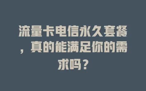 流量卡电信永久套餐，真的能满足你的需求吗？