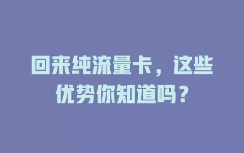 回来纯流量卡，这些优势你知道吗？