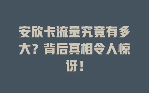 安欣卡流量究竟有多大？背后真相令人惊讶！