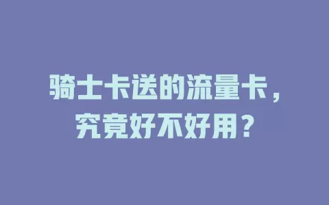 骑士卡送的流量卡，究竟好不好用？