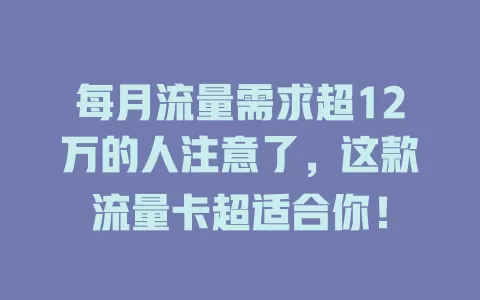 每月流量需求超12万的人注意了，这款流量卡超适合你！