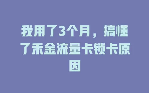 我用了3个月，搞懂了禾金流量卡锁卡原因