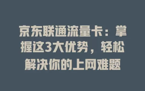 京东联通流量卡：掌握这3大优势，轻松解决你的上网难题