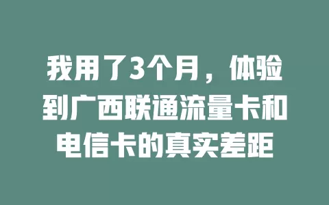 我用了3个月，体验到广西联通流量卡和电信卡的真实差距