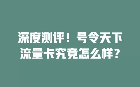 深度测评！号令天下流量卡究竟怎么样？