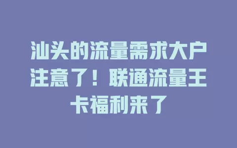 汕头的流量需求大户注意了！联通流量王卡福利来了