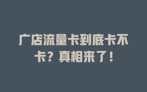 广店流量卡到底卡不卡？真相来了！
