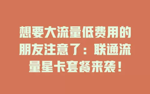 想要大流量低费用的朋友注意了：联通流量星卡套餐来袭！