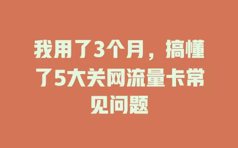 我用了3个月，搞懂了5大关网流量卡常见问题