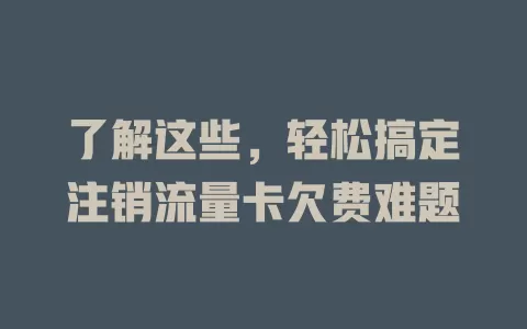 了解这些，轻松搞定注销流量卡欠费难题