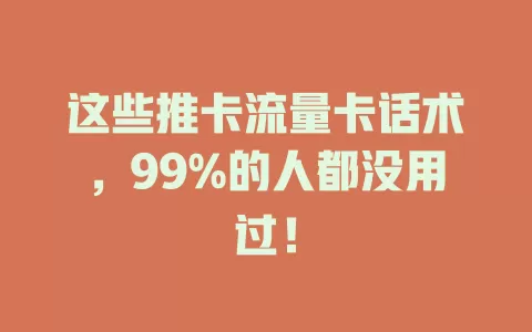 这些推卡流量卡话术，99%的人都没用过！