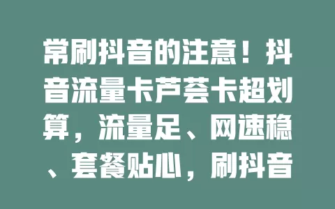 常刷抖音的注意！抖音流量卡芦荟卡超划算，流量足、网速稳、套餐贴心，刷抖音更畅快