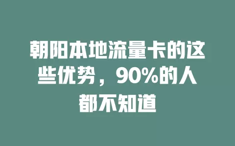 朝阳本地流量卡的这些优势，90%的人都不知道