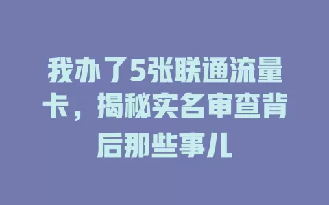 我办了5张联通流量卡，揭秘实名审查背后那些事儿
