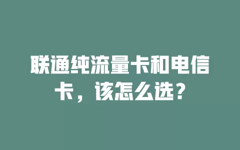 联通纯流量卡和电信卡，该怎么选？