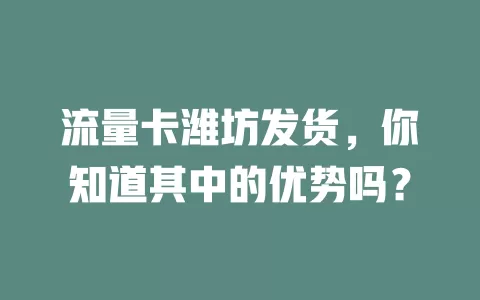 流量卡潍坊发货，你知道其中的优势吗？