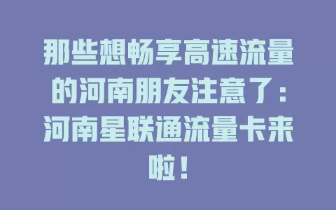 那些想畅享高速流量的河南朋友注意了：河南星联通流量卡来啦！