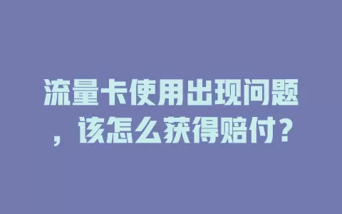 流量卡使用出现问题，该怎么获得赔付？