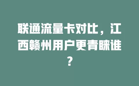 联通流量卡对比，江西赣州用户更青睐谁？
