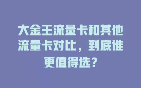 大金王流量卡和其他流量卡对比，到底谁更值得选？