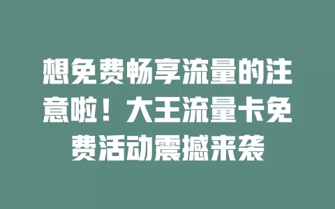 想免费畅享流量的注意啦！大王流量卡免费活动震撼来袭