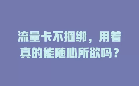 流量卡不捆绑，用着真的能随心所欲吗？