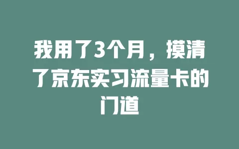 我用了3个月，摸清了京东实习流量卡的门道