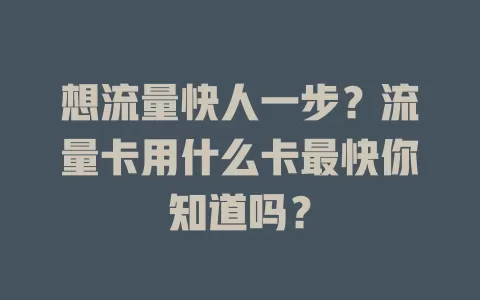 想流量快人一步？流量卡用什么卡最快你知道吗？