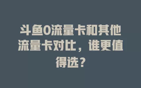 斗鱼0流量卡和其他流量卡对比，谁更值得选？