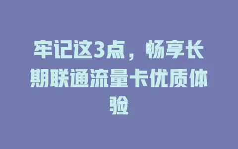 牢记这3点，畅享长期联通流量卡优质体验