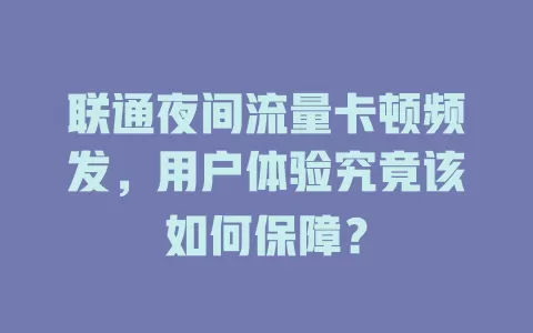联通夜间流量卡顿频发，用户体验究竟该如何保障？