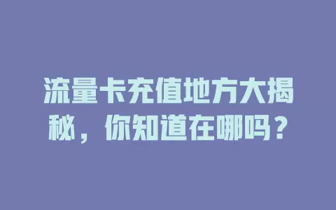 流量卡充值地方大揭秘，你知道在哪吗？
