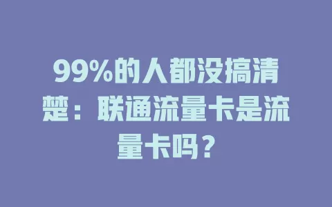 99%的人都没搞清楚：联通流量卡是流量卡吗？