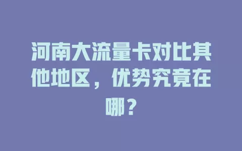 河南大流量卡对比其他地区，优势究竟在哪？